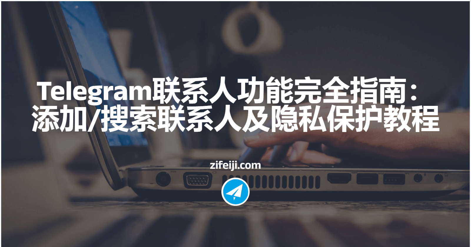 Telegram联系人功能完全指南：添加/搜索联系人及隐私保护教程